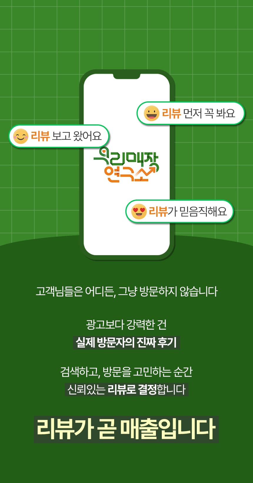 리뷰가 곧 매출입니다. 고객님들은 어디든 그냥 방문하지 않습니다. 광고보다 강력한 건 실제 방문자의 진짜 후기. 검색하고 방문을 고민하는 순간 신뢰있는 리뷰로 결정합니다.
